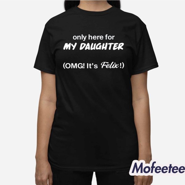 Only Here For My Daughter Omg It’s Felix Shirt