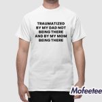 Traumatized By My Dad Not Being There And By My Mom Being There Shirt