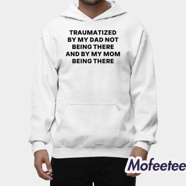 Traumatized By My Dad Not Being There And By My Mom Being There Shirt