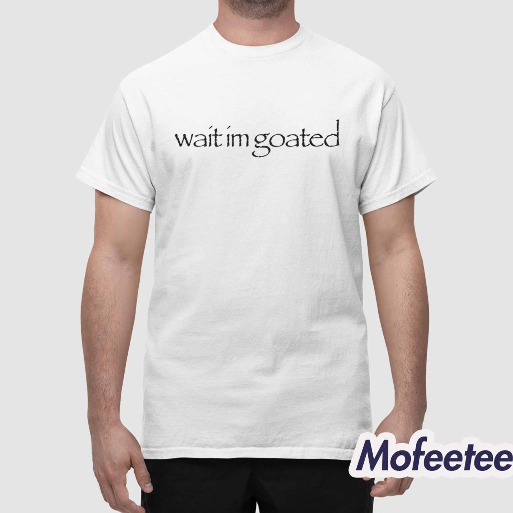 Wait Im Goated Shirt 1