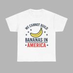 We Cannot Build Bananas in America Shirt