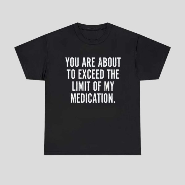 You Are About To Exceed The Limit Of My Medication Shirt