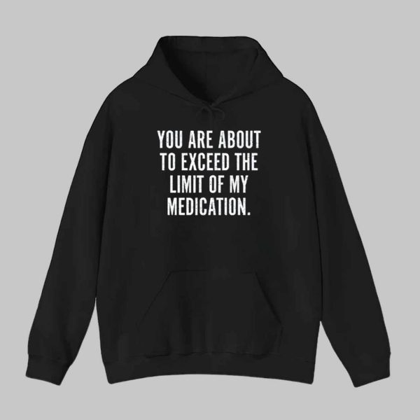 You Are About To Exceed The Limit Of My Medication Shirt