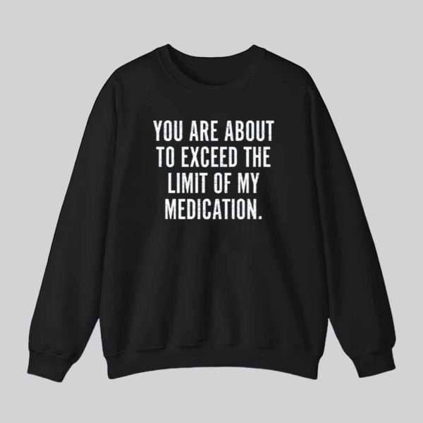You Are About To Exceed The Limit Of My Medication Shirt