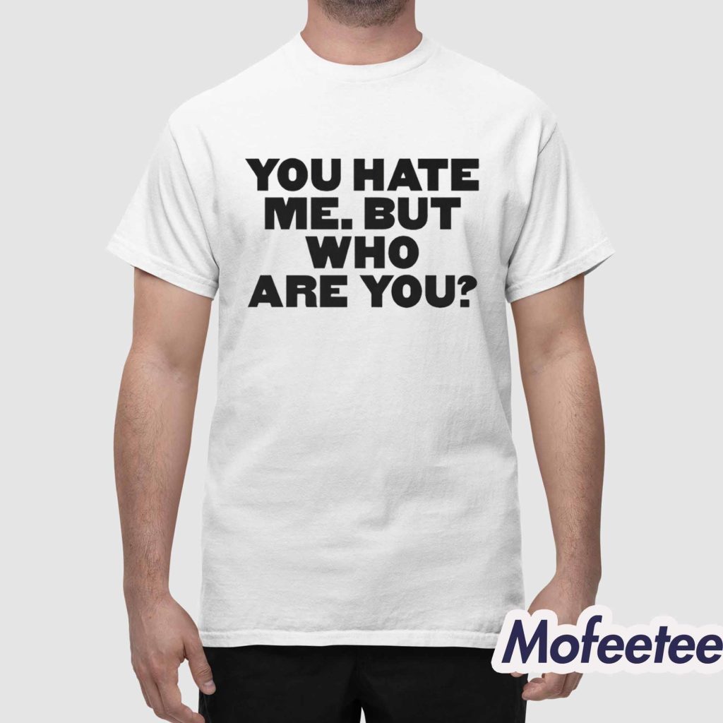 You Hate Me But Who Are You Shirt 1