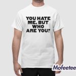 You Hate Me But Who Are You Shirt