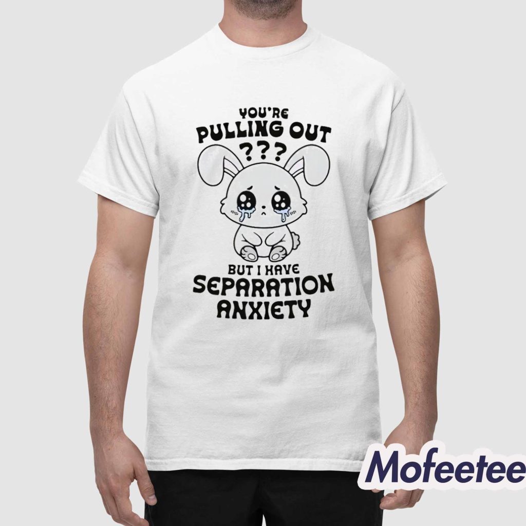 Youre Pulling Out But I Have Separation Anxiety Shirt 1 Youre Pulling Out But I Have Separation Anxiety Shirt 1