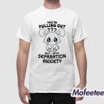 You're Pulling Out But I Have Separation Anxiety Shirt
