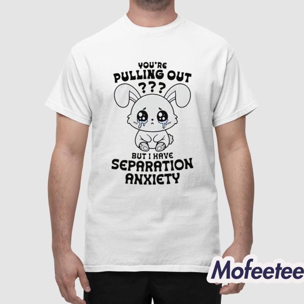 You’re Pulling Out But I Have Separation Anxiety Shirt
