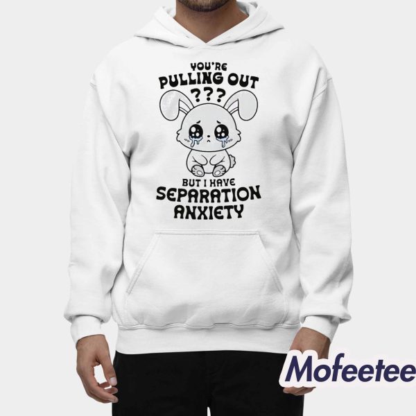 You’re Pulling Out But I Have Separation Anxiety Shirt
