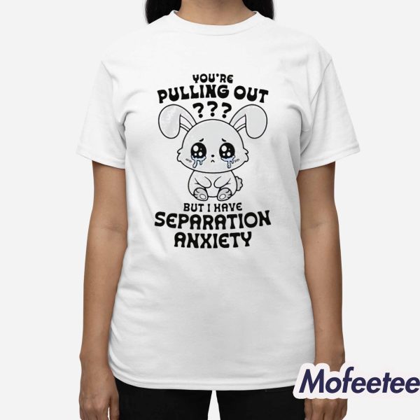 You’re Pulling Out But I Have Separation Anxiety Shirt
