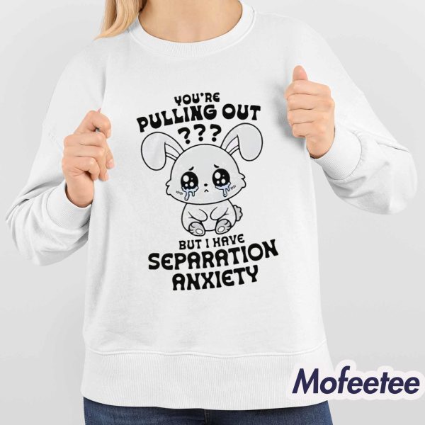 You’re Pulling Out But I Have Separation Anxiety Shirt