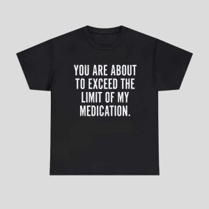 You Are About To Exceed The Limit Of My Medication Shirt 1