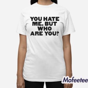 You Hate Me But Who Are You Shirt 3