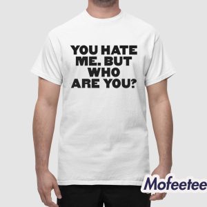 You Hate Me But Who Are You Shirt 1