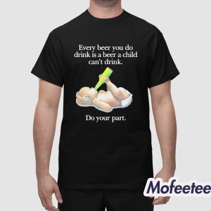 Every Beer You Do Drink Is A Beer A Child Can't Drink Do Your Part Shirt 1