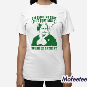 I'm Smoking That Shit That Made Susan Be Anthony Shirt 2 Im Smoking That Shit That Made Susan Be Anthony Shirt 3