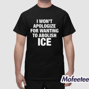 I Won't Apologize For Wanting To Abolish ICE Shirt 1
