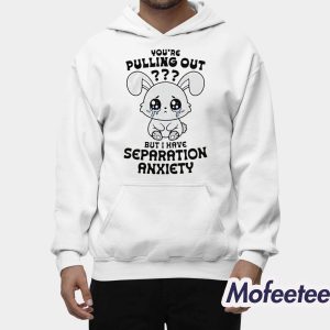 Youre Pulling Out But I Have Separation Anxiety Shirt 2