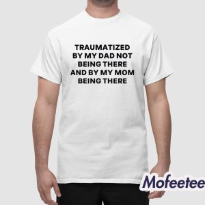 Traumatized By My Dad Not Being There And By My Mom Being There Shirt 1