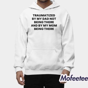 Traumatized By My Dad Not Being There And By My Mom Being There Shirt 2