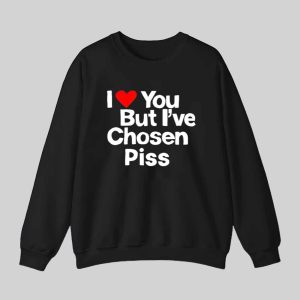 I Love You But I've Chosen Piss Shirt 2 I Love You But Ive Chosen Piss Shirt 3