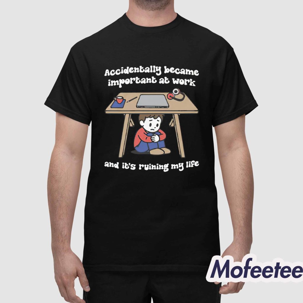 Accidentally Became Important At Work And Its Ruining My Life Shirt 1
