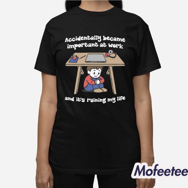 Accidentally Became Important At Work And It’s Ruining My Life Shirt