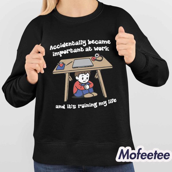 Accidentally Became Important At Work And It’s Ruining My Life Shirt