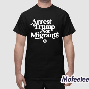 Arrest Trump Not Migrants Shirt 1