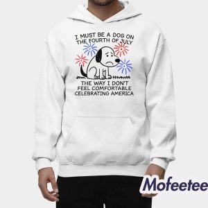 I Must Be A Dog On The Fourth Of July The Way I Don't Feel Comfortable Celebrating America Shirt 1 I Must Be A Dog On The Fourth Of July The Way I Dont Feel Comfortable Celebrating America Shirt 2