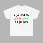 I Jaused My Jamie Jaige To Je Jere Shirt