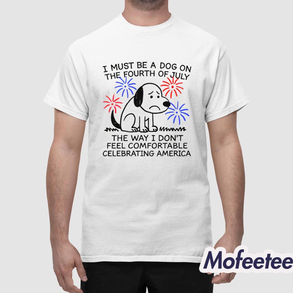 I Must Be A Dog On The Fourth Of July The Way I Dont Feel Comfortable Celebrating America Shirt 1 I Must Be A Dog On The Fourth Of July The Way I Dont Feel Comfortable Celebrating America Shirt 1