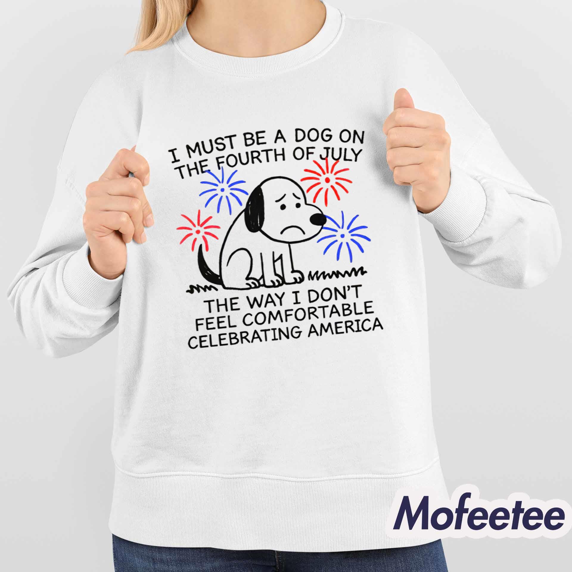 I Must Be A Dog On The Fourth Of July The Way I Don’t Feel Comfortable Celebrating America Shirt I Must Be A Dog On The Fourth Of July The Way I Don’t Feel Comfortable Celebrating America Shirt