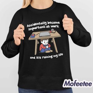 Accidentally Became Important At Work And Its Ruining My Life Shirt 4