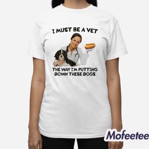 I Must Be A Vet The Way Im Putting Down These Dogs Shirt 3