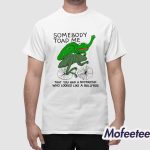 Somebody Toad Me That You Had A Boyfriend Who Looked Like A Bullfrog Shirt