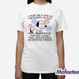 I Must Be A Dog On The Fourth Of July The Way I Don't Feel Comfortable Celebrating America Shirt 2 I Must Be A Dog On The Fourth Of July The Way I Dont Feel Comfortable Celebrating America Shirt 3