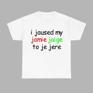 I Jaused My Jamie Jaige To Je Jere Shirt 1