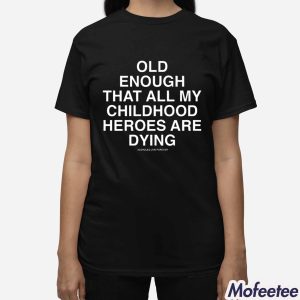 Old Enough That All My Childhood Heroes Are Dying Shirt 3