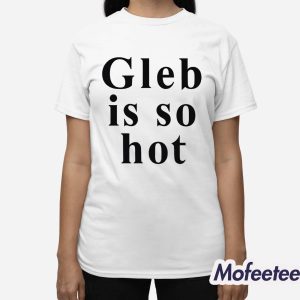 Ezra Sosa Gleb Is So Hot Shirt 2 Ezra Sosa Gleb Is So Hot Shirt 3