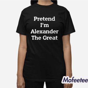 Pretend I'm Alexander The Great Shirt 3