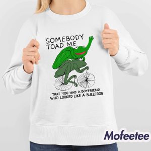 Somebody Toad Me That You Had A Boyfriend Who Looked Like A Bullfrog Shirt 4