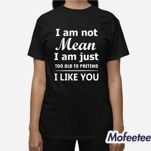 I Am Not Mean I Am Just Too Old To Pretend I Like You Shirt 3