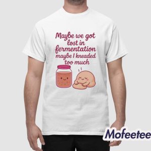 Maybe We Got Lost In Fermentation Maybe I Kneaded To Much Shirt 1