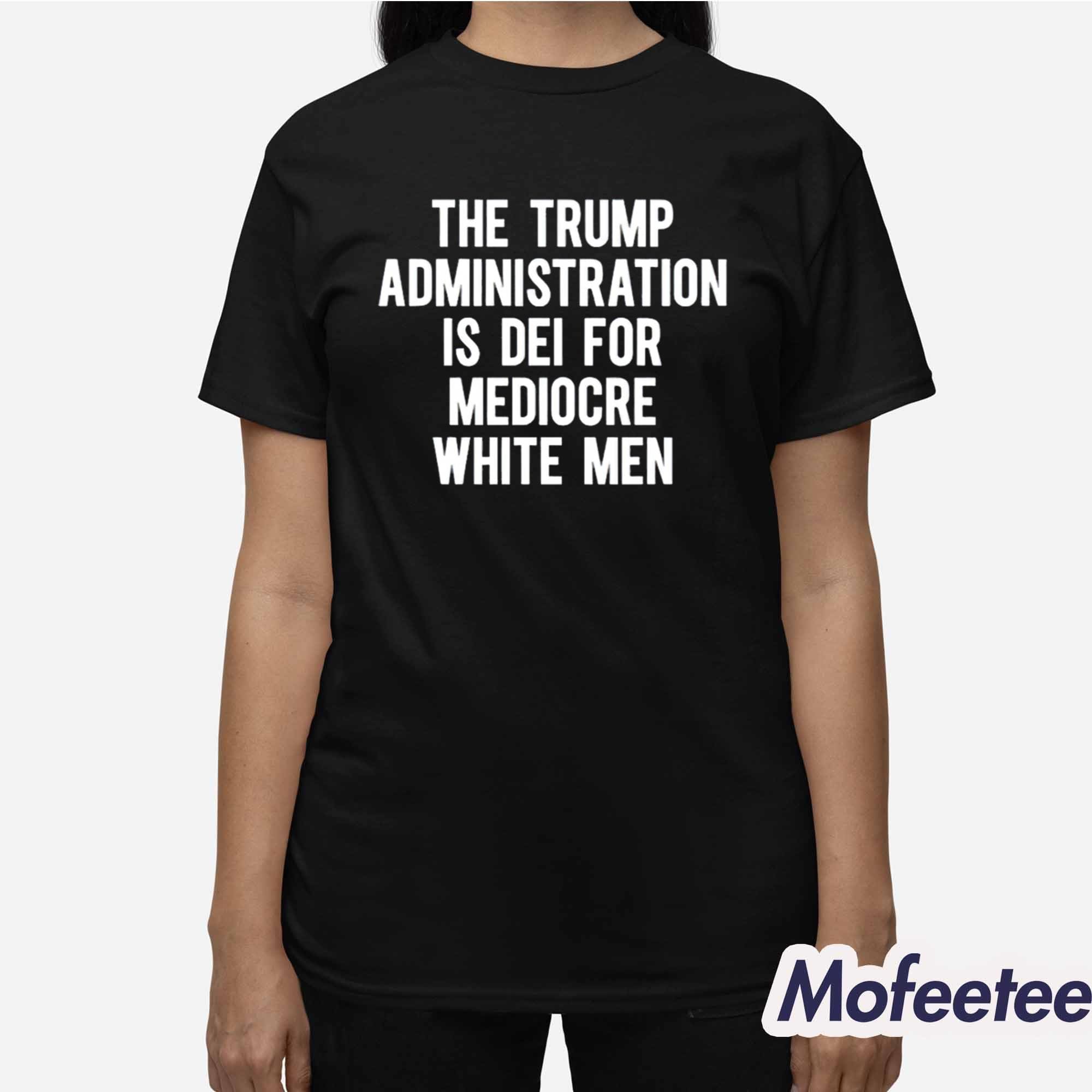 The Trump Administration Is Dei For Mediocre White Men Shirt The Trump Administration Is Dei For Mediocre White Men Shirt
