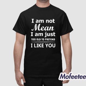 I Am Not Mean I Am Just Too Old To Pretend I Like You Shirt 1