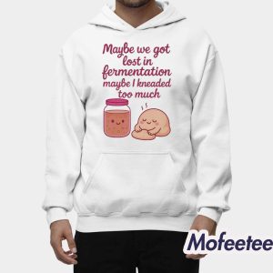 Maybe We Got Lost In Fermentation Maybe I Kneaded To Much Shirt 2