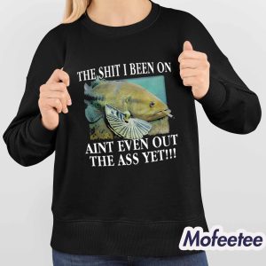 The Shit I Been On Aint Even Out The Ass Yet Shirt 4