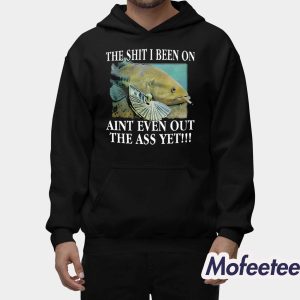 The Shit I Been On Aint Even Out The Ass Yet Shirt 2